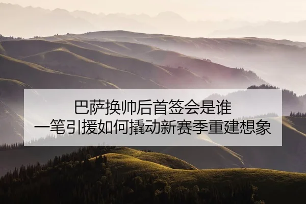 巴萨换帅后首签会是谁 一笔引援如何撬动新赛季重建想象