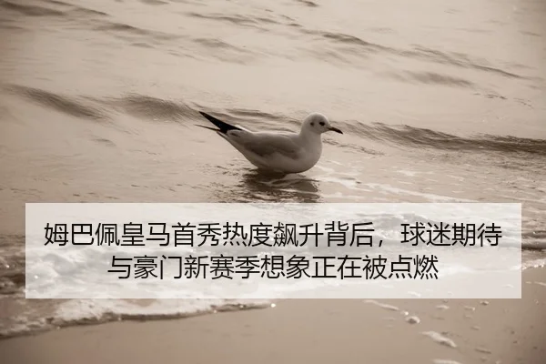 姆巴佩皇马首秀热度飙升背后，球迷期待与豪门新赛季想象正在被点燃